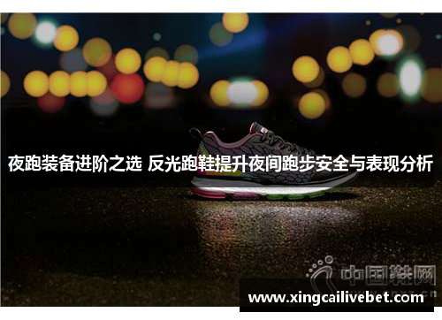 夜跑装备进阶之选 反光跑鞋提升夜间跑步安全与表现分析
